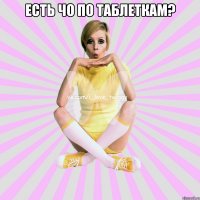 есть чо по таблеткам? 