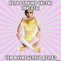 кола отлично чистит унитазы чем я хуже белого друга?