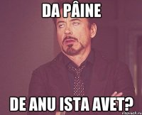 da pâine de anu ista avet?