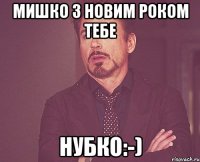 мишко з новим роком тебе нубко:-)