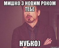 мишко з новим роком тебе нубко)