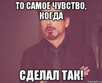 То самое чувство, когда сделал так!