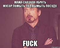 мама сказала убрать мусор,помыть пол,вымыть посуду. fuсk