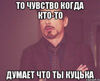 То чувство когда кто-то думает что ты КУЦЬКА