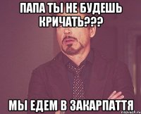 Папа ты не будешь кричать??? Мы едем в закарпаття