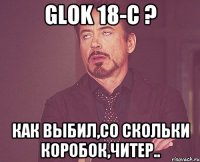 Glok 18-c ? Как выбил,со скольки коробок,читер..