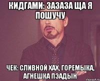 кидгами: зазаза ща я пошучу чек: сливной хах, горемыка, агнешка пэадын