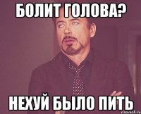 Болит голова? Нехуй было пить