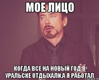 мое лицо когда все на новый год в Уральске отдыхали,а я работал