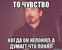 То чувство Когда он непонял, а думает что понял