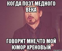 КОГДА ПОЭТ МЕДНОГО ВЕКА ГОВОРИТ МНЕ,ЧТО МОЙ ЮМОР ХРЕНОВЫЙ