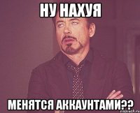 ну нахуя менятся аккаунтами??