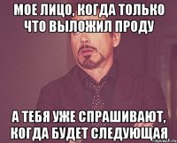 МОЕ ЛИЦО, КОГДА ТОЛЬКО ЧТО ВЫЛОЖИЛ ПРОДУ А ТЕБЯ УЖЕ СПРАШИВАЮТ, КОГДА БУДЕТ СЛЕДУЮЩАЯ