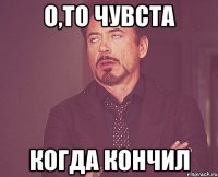 о,то чувста когда кончил