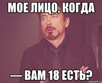 МОЕ ЛИЦО, КОГДА — ВАМ 18 ЕСТЬ?