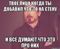 Твое лицо когда ты добавил что-то на стену и все думают что это про них