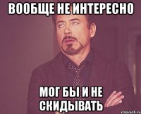 вообще не интересно мог бы и не скидывать