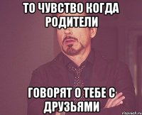 то чувство когда родители говорят о тебе с друзьями