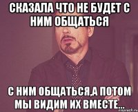 Сказала что не будет с ним общаться с ним общаться,а потом мы видим их вместе...