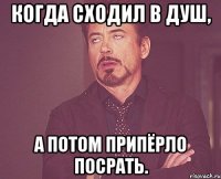 Когда сходил в душ, а потом припёрло посрать.