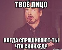 Твоё лицо Когда спрашивают-Ты что,Скинхед?