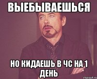 Выебываешься Но кидаешь в чс на 1 день