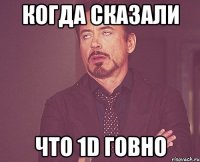 когда сказали что 1D говно