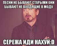 песни не бывают старыми они бывают не входящие в моду Сережа иди нахуй:D