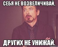 Себя не возвеличивай, других не унижай.