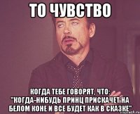 ТО ЧУВСТВО КОГДА ТЕБЕ ГОВОРЯТ, ЧТО: "КОГДА-НИБУДЬ ПРИНЦ ПРИСКАЧЕТ НА БЕЛОМ КОНЕ И ВСЕ БУДЕТ КАК В СКАЗКЕ"