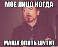 мое лицо когда Маша опять шутит