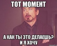 тот момент а как ты это делаешь? и я хочу