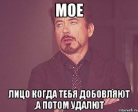 мое лицо когда тебя добовляют ,а потом удалют