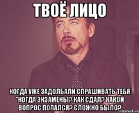 ТВОЁ ЛИЦО КОГДА УЖЕ ЗАДОЛБАЛИ СПРАШИВАТЬ ТЕБЯ "КОГДА ЭКЗАМЕНЫ? КАК СДАЛ? КАКОЙ ВОПРОС ПОПАЛСЯ? СЛОЖНО БЫЛО?