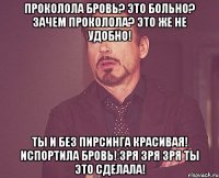 проколола бровь? это больно? зачем проколола? это же не удобно! ты и без пирсинга красивая! испортила бровь! зря зря зря ты это сделала!