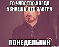 то чувство,когда узнаёшь что завтра ПОНЕДЕЛЬНИК