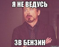 я не ведусь зв бензин