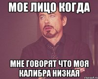 МОЕ ЛИЦО КОГДА МНЕ ГОВОРЯТ ЧТО МОЯ КАЛИБРА НИЗКАЯ