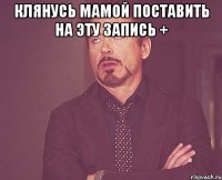 Клянусь мамой поставить на эту запись + 