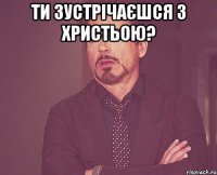 ти зустрічаєшся з Христьою? 