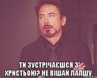  ти зустрічаєшся з Христьою? НЕ ВІШАЙ ЛАПШУ