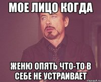 Мое лицо когда Женю опять что-то в себе не устраивает