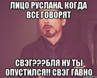 Лицо Руслана, когда все говорят СВЭГ???Бля ну ты опустился!! СВЭГ ГАВНО