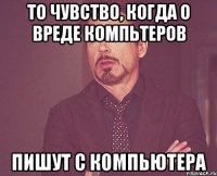 То чувство, когда о вреде компьтеров пишут с компьютера