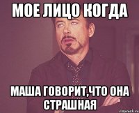 мое лицо когда Маша говорит,что она страшная