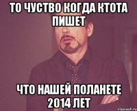 то чуство когда ктота пишет что нашей поланете 2014 лет