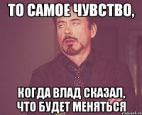 То самое чувство, когда Влад сказал, что будет меняться