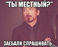 "Ты местный?" Заебали спрашивать...