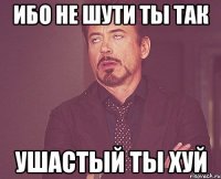 Ибо не шути ты так ушастый ты хуй