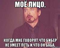 Моё лицо, когда мне говорят,что Бибер не умеет петь и,что он баба.